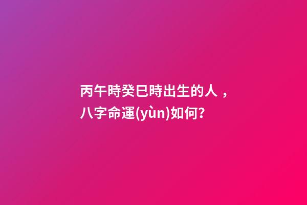 丙午時癸巳時出生的人，八字命運(yùn)如何？